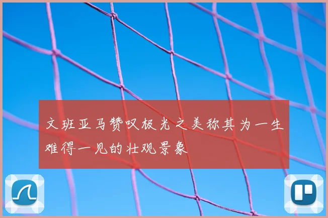 文班亚马赞叹极光之美称其为一生难得一见的壮观景象