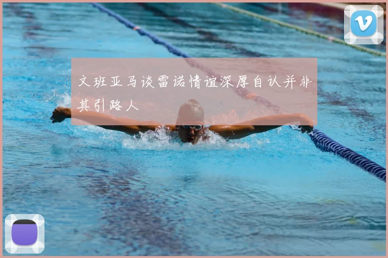 文班亚马谈雷诺情谊深厚自认并非其引路人