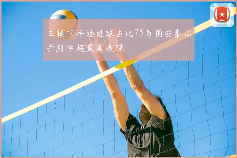 三镇下半场进球占比75与国安泰山并列中超最高表现