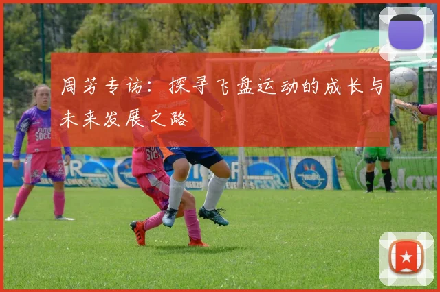 周芳专访:探寻飞盘运动的成长与未来发展之路