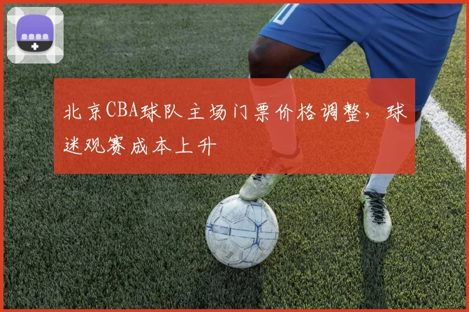 北京CBA球队主场门票价格调整，球迷观赛成本上升